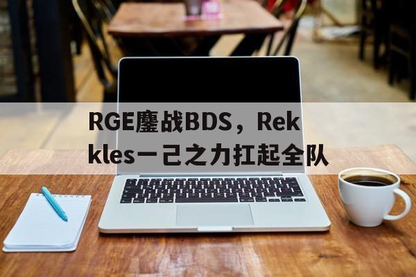 开云体育APP下载-RGE鏖战BDS,Rekkles一己之力扛起全队的简单介绍
